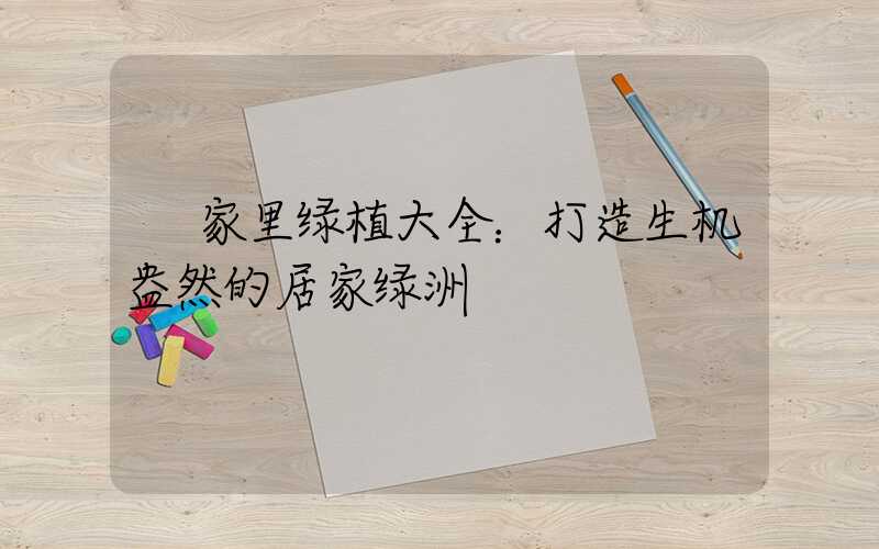  家里绿植大全：打造生机盎然的居家绿洲